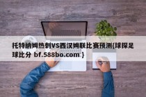 托特纳姆热刺VS西汉姆联比赛预测{球探足球比分 bf.588bo.com }
