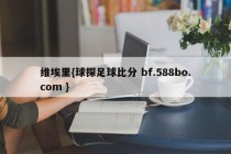 维埃里{球探足球比分 bf.588bo.com }