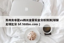 苏州肯帝亚vs四川金荣实业分析预测{球探足球比分 bf.588bo.com }