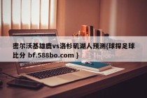 密尔沃基雄鹿vs洛杉矶湖人预测{球探足球比分 bf.588bo.com }