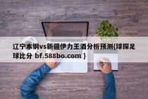 辽宁本钢vs新疆伊力王酒分析预测{球探足球比分 bf.588bo.com }