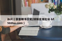 孙兴慜获普斯卡什奖{球探足球比分 bf.588bo.com }