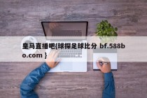 皇马直播吧{球探足球比分 bf.588bo.com }