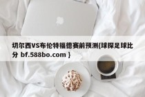 切尔西VS布伦特福德赛前预测{球探足球比分 bf.588bo.com }