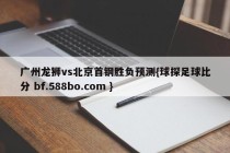 广州龙狮vs北京首钢胜负预测{球探足球比分 bf.588bo.com }