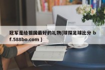 冠军是给祖国最好的礼物{球探足球比分 bf.588bo.com }