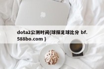 dota2公测时间{球探足球比分 bf.588bo.com }