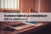 阿尔梅里亚VS西班牙人比分预测{球探足球比分 bf.588bo.com }