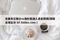 克里夫兰骑士vs洛杉矶湖人竞彩预测{球探足球比分 bf.588bo.com }