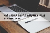印度给需隔离乘客手上盖戳{球探足球比分 bf.588bo.com }