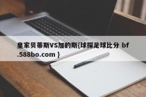 皇家贝蒂斯VS加的斯{球探足球比分 bf.588bo.com }