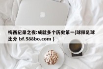 梅西纪录之夜:成就多个历史第一{球探足球比分 bf.588bo.com }