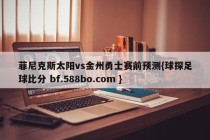 菲尼克斯太阳vs金州勇士赛前预测{球探足球比分 bf.588bo.com }