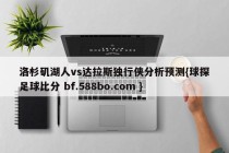 洛杉矶湖人vs达拉斯独行侠分析预测{球探足球比分 bf.588bo.com }