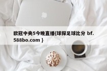 欧冠中央5今晚直播{球探足球比分 bf.588bo.com }