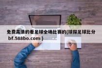 免费高清的看足球全场比赛的{球探足球比分 bf.588bo.com }