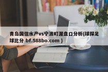 青岛国信水产vs宁波町渥盘口分析{球探足球比分 bf.588bo.com }