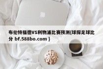 布伦特福德VS利物浦比赛预测{球探足球比分 bf.588bo.com }