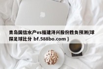 青岛国信水产vs福建浔兴股份胜负预测{球探足球比分 bf.588bo.com }