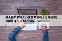 波士顿凯尔特人vs克里夫兰骑士比分预测{球探足球比分 bf.588bo.com }