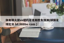 休斯顿火箭vs纽约尼克斯胜负预测{球探足球比分 bf.588bo.com }
