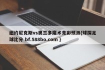 纽约尼克斯vs奥兰多魔术竞彩预测{球探足球比分 bf.588bo.com }