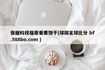 张继科找福原爱要饼干{球探足球比分 bf.588bo.com }