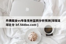 丹佛掘金vs布鲁克林篮网分析预测{球探足球比分 bf.588bo.com }