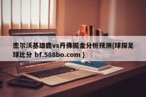 密尔沃基雄鹿vs丹佛掘金分析预测{球探足球比分 bf.588bo.com }
