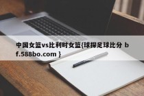 中国女篮vs比利时女篮{球探足球比分 bf.588bo.com }