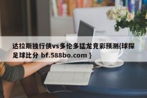 达拉斯独行侠vs多伦多猛龙竞彩预测{球探足球比分 bf.588bo.com }