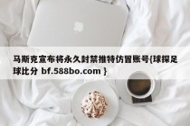 马斯克宣布将永久封禁推特仿冒账号{球探足球比分 bf.588bo.com }