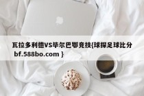 瓦拉多利德VS毕尔巴鄂竞技{球探足球比分 bf.588bo.com }