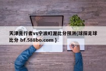 天津先行者vs宁波町渥比分预测{球探足球比分 bf.588bo.com }