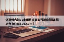 休斯顿火箭vs金州勇士竞彩预测{球探足球比分 bf.588bo.com }