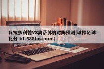 瓦拉多利德VS奥萨苏纳对阵预测{球探足球比分 bf.588bo.com }