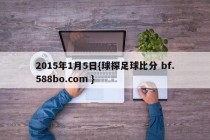 2015年1月5日{球探足球比分 bf.588bo.com }