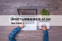 JDG打T1{球探足球比分 bf.588bo.com }