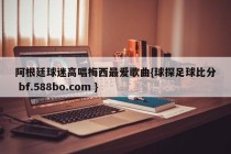 阿根廷球迷高唱梅西最爱歌曲{球探足球比分 bf.588bo.com }
