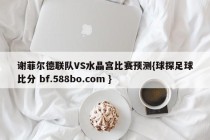 谢菲尔德联队VS水晶宫比赛预测{球探足球比分 bf.588bo.com }