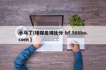 小马丁{球探足球比分 bf.588bo.com }