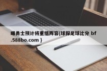 曝勇士预计将重组阵容{球探足球比分 bf.588bo.com }