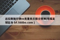 达拉斯独行侠vs克里夫兰骑士预测{球探足球比分 bf.588bo.com }