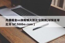 丹佛掘金vs休斯顿火箭比分预测{球探足球比分 bf.588bo.com }