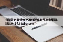 福建浔兴股份vs宁波町渥竞彩预测{球探足球比分 bf.588bo.com }