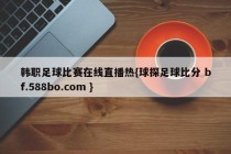 韩职足球比赛在线直播热{球探足球比分 bf.588bo.com }