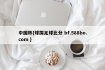 中国杯{球探足球比分 bf.588bo.com }